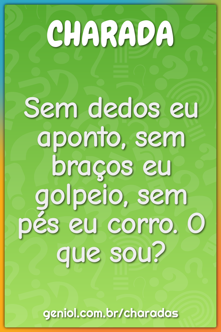 Sem dedos eu aponto, sem braços eu golpeio, sem pés eu corro. O que...