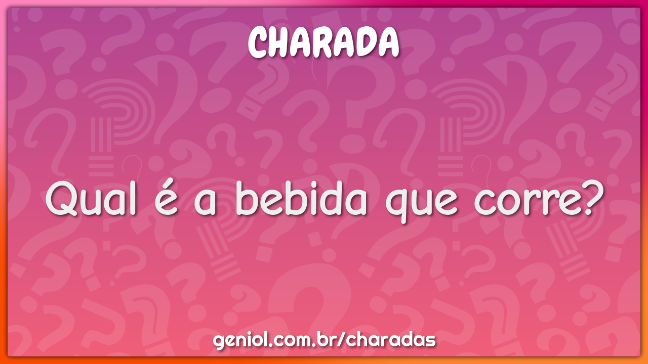 Qual é a bebida que corre?