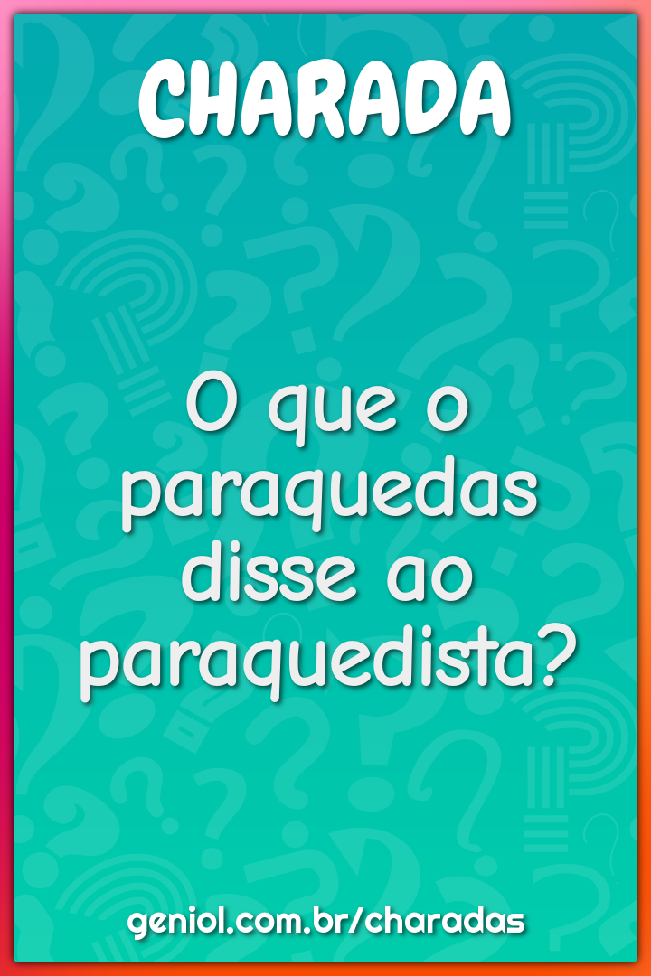 O que o paraquedas disse ao paraquedista?