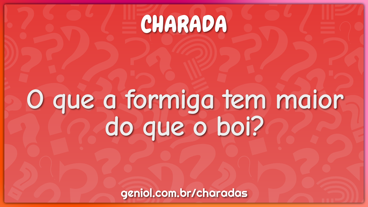 O que a formiga tem maior do que o boi?