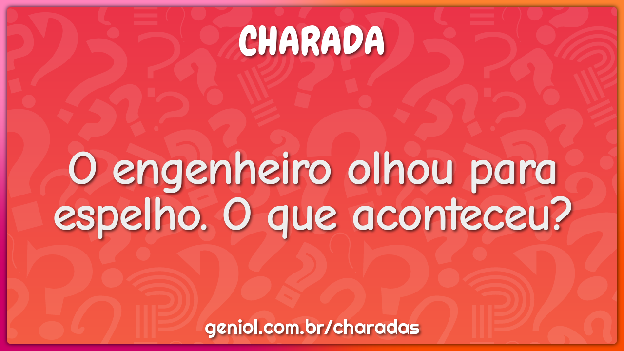 O engenheiro olhou para espelho. O que aconteceu?