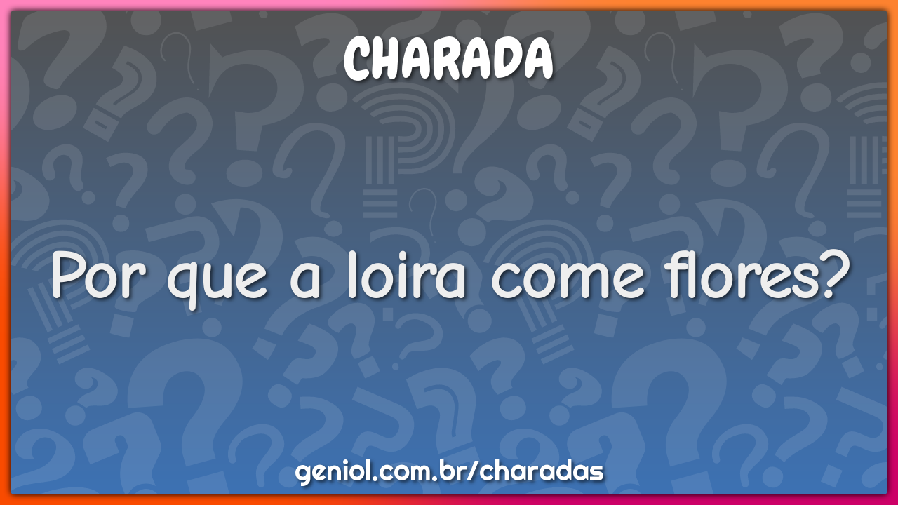 Por que a loira come flores? - Charada e Resposta - Geniol