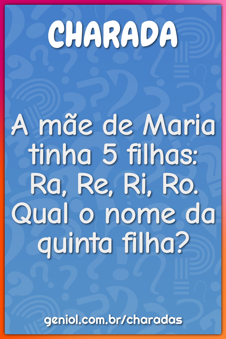 A mãe de Maria tinha 5 filhas: Ra, Re, Ri, Ro. Qual o nome da quinta...