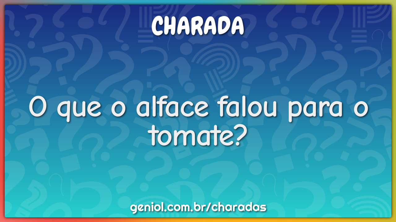 O que o alface falou para o tomate?