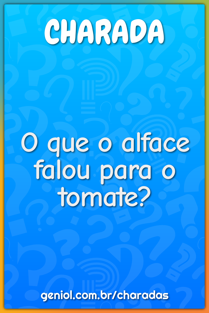 O que o alface falou para o tomate?