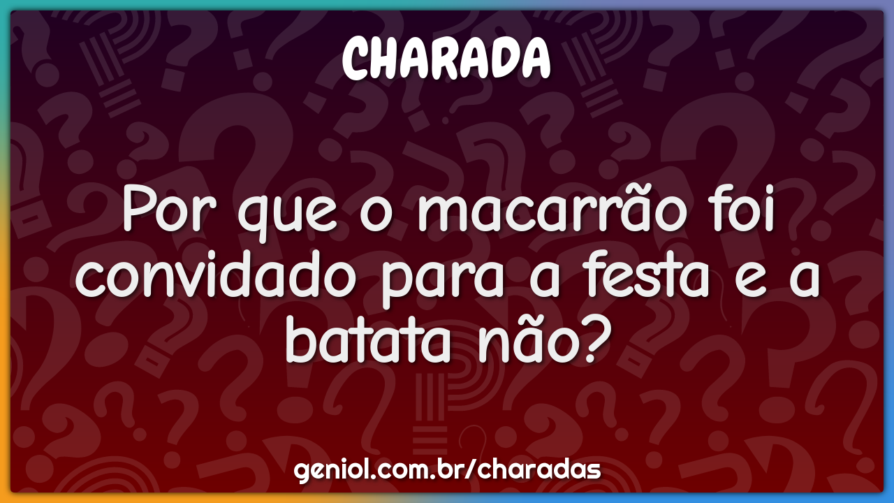 Por que o macarrão foi convidado para a festa e a batata não?