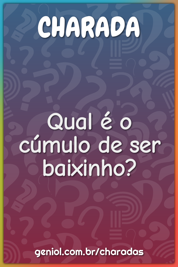 Qual é o cúmulo de ser baixinho?