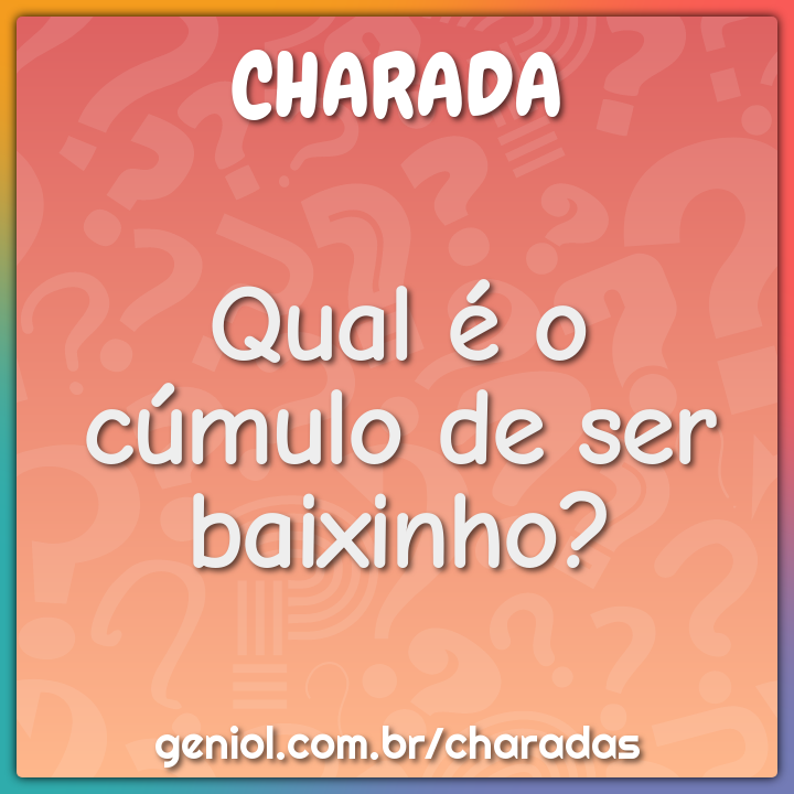 Qual é o cúmulo de ser baixinho?