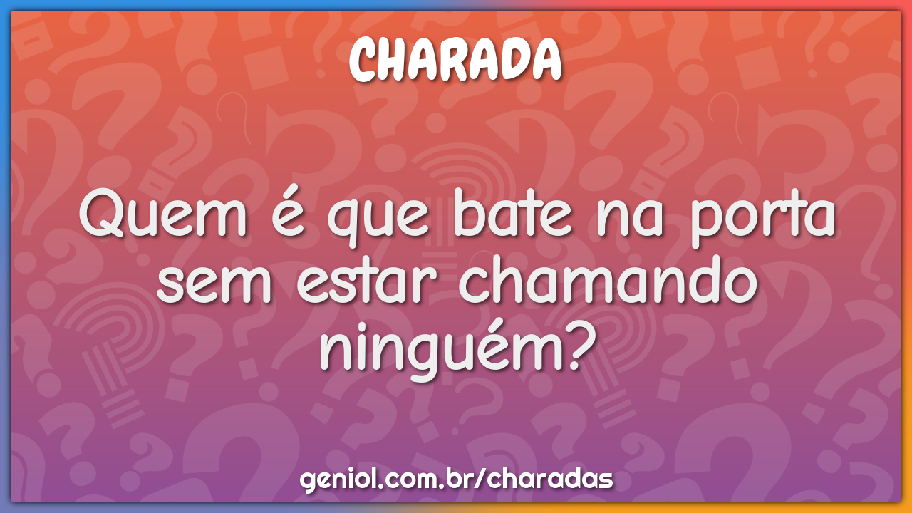Quem é que bate na porta sem estar chamando ninguém?