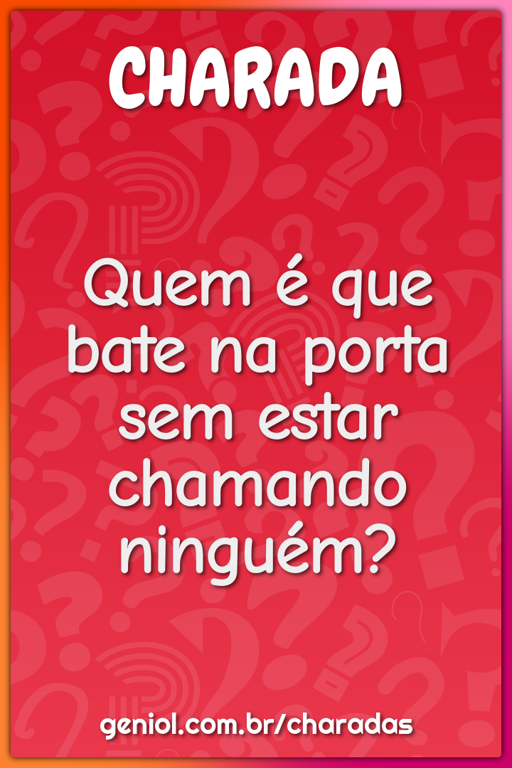 Quem é que bate na porta sem estar chamando ninguém?