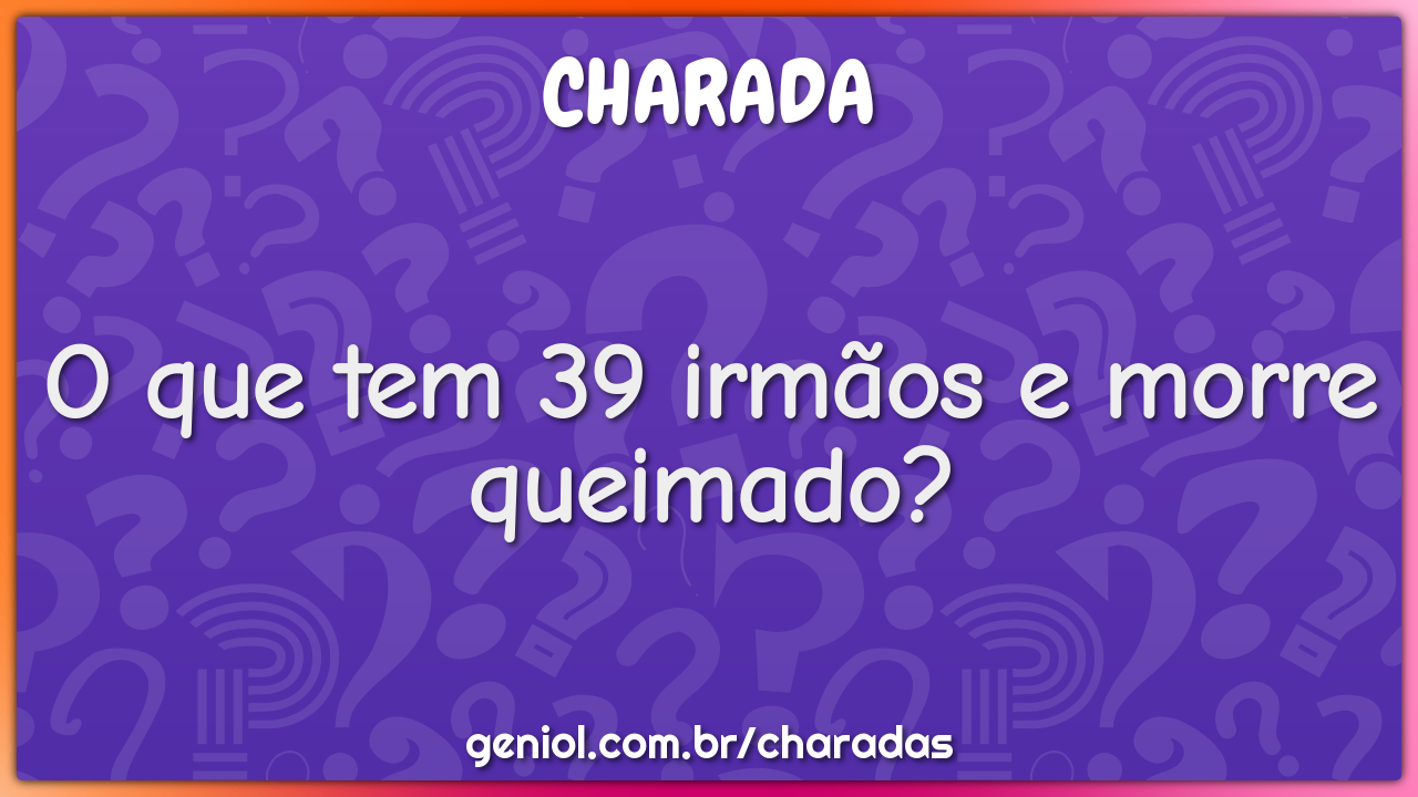 O que tem 39 irmãos e morre queimado?