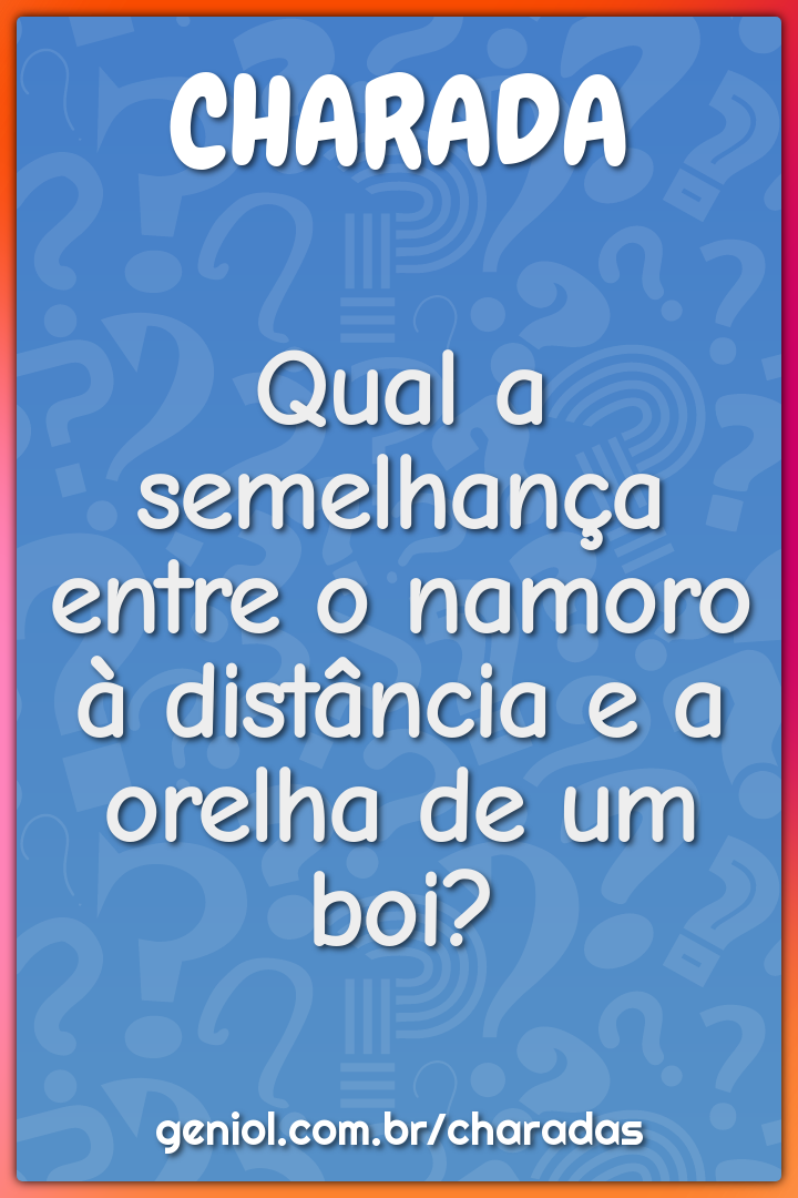 Qual a semelhança entre o namoro à distância e a orelha de um boi?